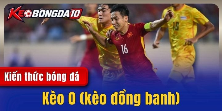 Kèo 0 (kèo đồng banh) - Các đặc điểm & cách đặt cược thu lãi khủng