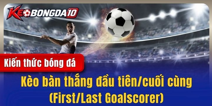 Kèo bàn thắng đầu tiên/cuối cùng (First/Last Goalscorer) - Làm sao để thắng?