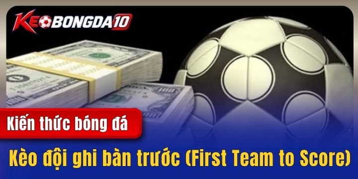 keo doi ghi ban truoc 2026 Kèo đội ghi bàn trước (First Team to Score) - Kiến thức hữu ích cho cược thủ